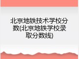 北京地铁技术学校分数(北京地铁学校录取分数线)