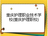 重庆护理职业技术学校(重庆护理职校)