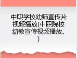 中职学校幼师宣传片视频播放(中职院校幼教宣传视频播放。)