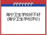 海宁卫生学校好不好(海宁卫生学校评价)