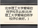 北京理工大学爱福幼师学校怎么样(北京理工大学爱福幼师学校评价良好。)