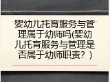 婴幼儿托育服务与管理属于幼师吗(婴幼儿托育服务与管理是否属于幼师职责？)
