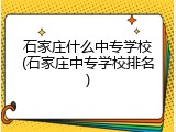石家庄什么中专学校(石家庄中专学校排名)