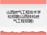 山西燃气工程技术学校招聘(山西技校燃气工程招聘)
