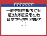 一般去哪里报考幼师证(幼师证通常在教育局或指定机构报名。)