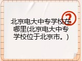 北京电大中专学校在哪里(北京电大中专学校位于北京市。)