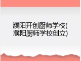 濮阳开创厨师学校(濮阳厨师学校创立)