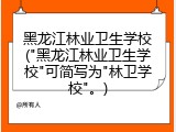 黑龙江林业卫生学校("黑龙江林业卫生学校"可简写为"林卫学校"。)