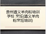 贵州遵义羊肉粉培训学校 烹饪(遵义羊肉粉烹饪培训)