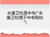 永康卫校是中专("永康卫校属于中专院校")
