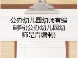 公办幼儿园幼师有编制吗(公办幼儿园幼师是否编制)