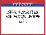 想学幼师怎么报名(如何报考幼儿教育专业？)