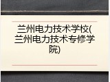兰州电力技术学校(兰州电力技术专修学院)