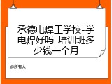 承德电焊工学校-学电焊好吗-培训班多少钱一个月