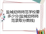 盐城幼师师范学校要多少分(盐城幼师师范录取分数线)