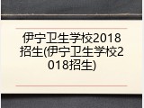 伊宁卫生学校2018招生(伊宁卫生学校2018招生)