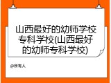 山西最好的幼师学校专科学校(山西最好的幼师专科学校)