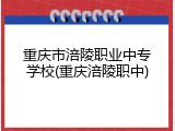 重庆市涪陵职业中专学校(重庆涪陵职中)