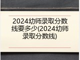 2024幼师录取分数线要多少(2024幼师录取分数线)