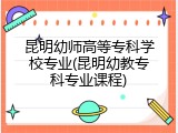 昆明幼师高等专科学校专业(昆明幼教专科专业课程)