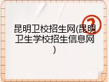 昆明卫校招生网(昆明卫生学校招生信息网)