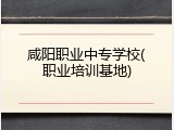 咸阳职业中专学校(职业培训基地)