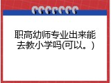 职高幼师专业出来能去教小学吗(可以。)