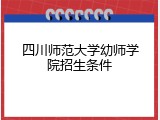 四川师范大学幼师学院招生条件
