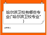哈尔滨卫校有哪些专业("哈尔滨卫校专业")