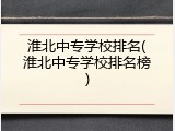 淮北中专学校排名(淮北中专学校排名榜)