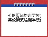 英伦厨师培训学校(英伦厨艺培训学院)
