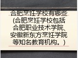 合肥烹饪学校有哪些(合肥烹饪学校包括合肥职业技术学院、安徽新东方烹饪学院等知名教育机构。)