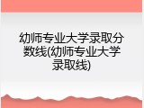 幼师专业大学录取分数线(幼师专业大学录取线)