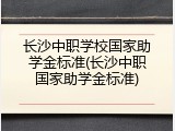 长沙中职学校国家助学金标准(长沙中职国家助学金标准)
