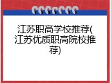 江苏职高学校推荐(江苏优质职高院校推荐)