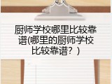 厨师学校哪里比较靠谱(哪里的厨师学校比较靠谱？)