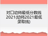对口幼师最低分数线2021(幼师2021最低录取线)