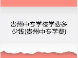 贵州中专学校学费多少钱(贵州中专学费)