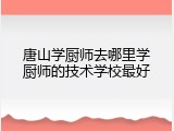 唐山学厨师去哪里学厨师的技术学校最好