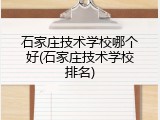 石家庄技术学校哪个好(石家庄技术学校排名)