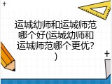 运城幼师和运城师范哪个好(运城幼师和运城师范哪个更优？)
