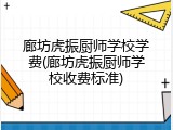 廊坊虎振厨师学校学费(廊坊虎振厨师学校收费标准)