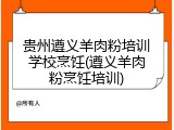 贵州遵义羊肉粉培训学校烹饪(遵义羊肉粉烹饪培训)