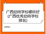 广西幼师学校哪所好(广西优秀幼师学校排名)