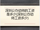深圳公办幼师的工资是多少(深圳公办幼师工资多少)