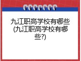 九江职高学校有哪些(九江职高学校有哪些?)