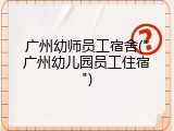 广州幼师员工宿舍("广州幼儿园员工住宿")