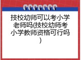 技校幼师可以考小学老师吗(技校幼师考小学教师资格可行吗)