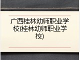 广西桂林幼师职业学校(桂林幼师职业学校)