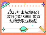 2023年山东幼师分数线(2023年山东省幼师录取分数线)
